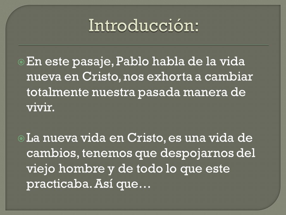 Introducción: En este pasaje, Pablo habla de la vida nueva en Cristo, nos exhorta a cambiar totalmente nuestra pasada manera de vivir.