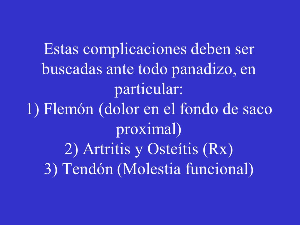 Estas complicaciones deben ser buscadas ante todo panadizo, en particular: 1) Flemón (dolor en el fondo de saco proximal) 2) Artritis y Osteítis (Rx) 3) Tendón (Molestia funcional)