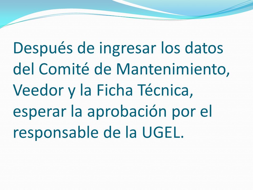 Después de ingresar los datos del Comité de Mantenimiento, Veedor y la Ficha Técnica, esperar la aprobación por el responsable de la UGEL.