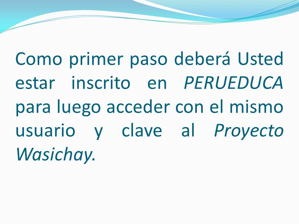 Como primer paso deberá Usted estar inscrito en PERUEDUCA para luego acceder con el mismo usuario y clave al Proyecto Wasichay.