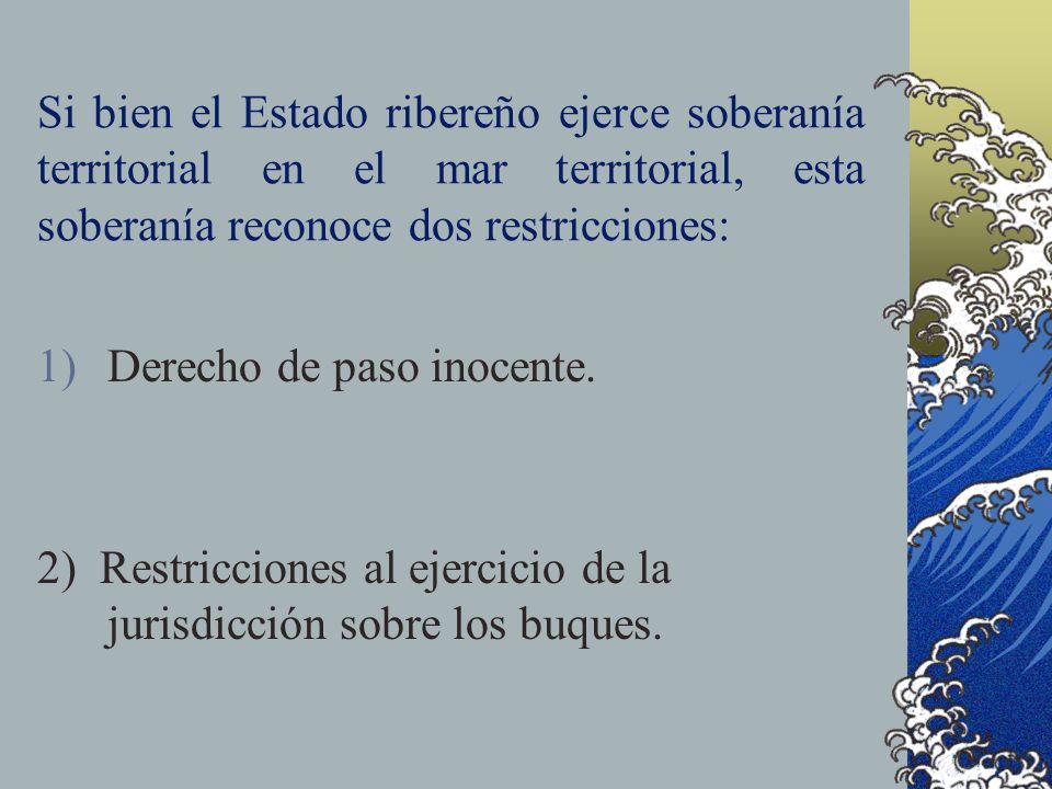 Si bien el Estado ribereño ejerce soberanía territorial en el mar territorial, esta soberanía reconoce dos restricciones: