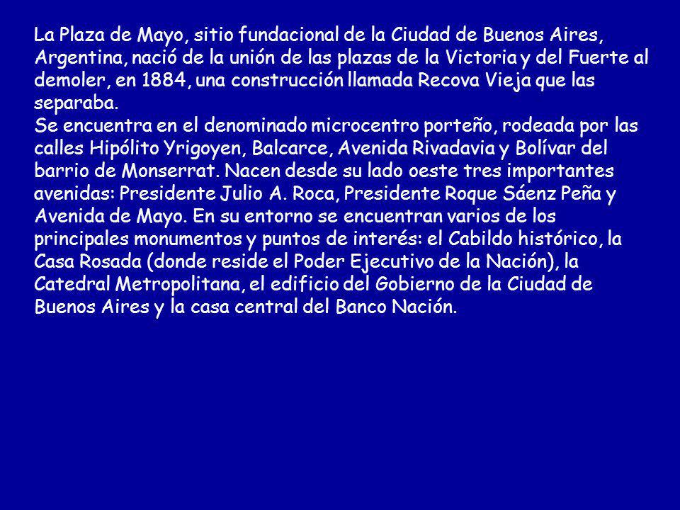 La Plaza de Mayo, sitio fundacional de la Ciudad de Buenos Aires, Argentina, nació de la unión de las plazas de la Victoria y del Fuerte al demoler, en 1884, una construcción llamada Recova Vieja que las separaba.