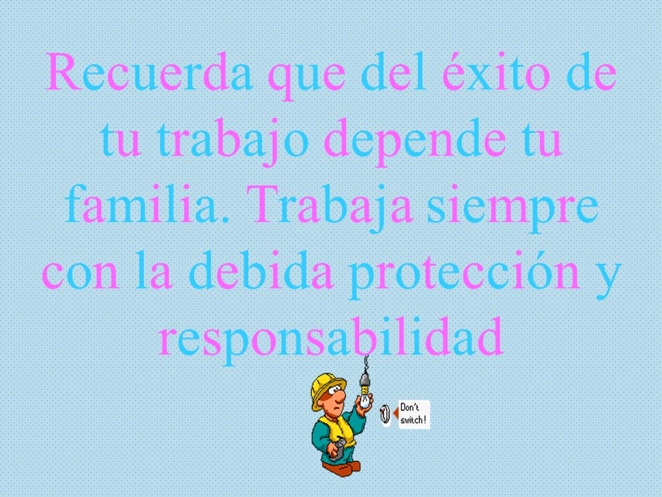 Recuerda que del éxito de tu trabajo depende tu familia