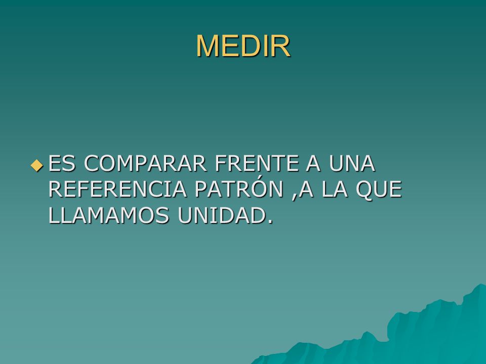 MEDIR ES COMPARAR FRENTE A UNA REFERENCIA PATRÓN ,A LA QUE LLAMAMOS UNIDAD.