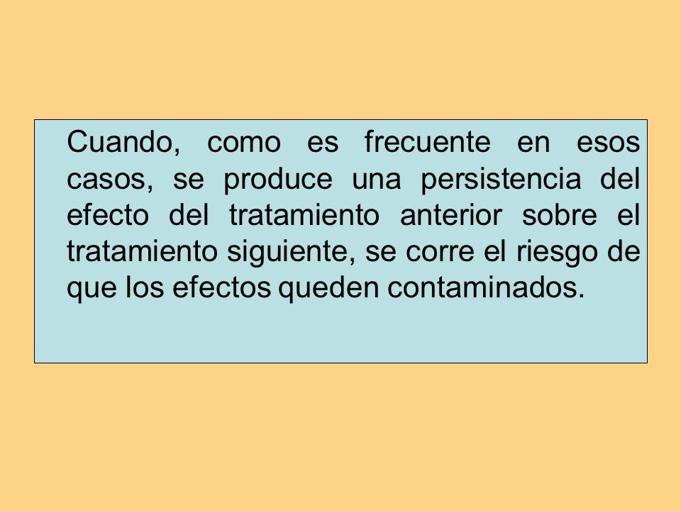 Cuando, como es frecuente en esos casos, se produce una persistencia del efecto del tratamiento anterior sobre el tratamiento siguiente, se corre el riesgo de que los efectos queden contaminados.