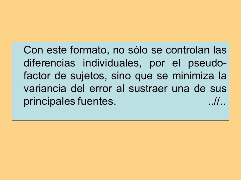 Con este formato, no sólo se controlan las diferencias individuales, por el pseudo-factor de sujetos, sino que se minimiza la variancia del error al sustraer una de sus principales fuentes.