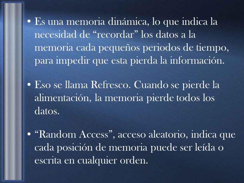 Es una memoria dinámica, lo que indica la necesidad de recordar los datos a la memoria cada pequeños periodos de tiempo, para impedir que esta pierda la información.