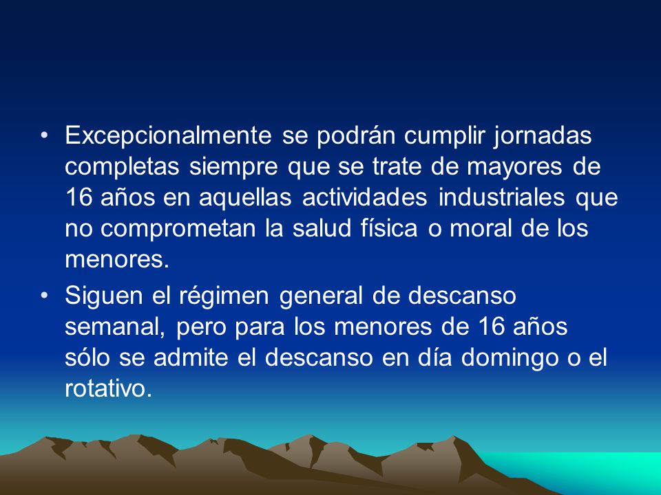 Excepcionalmente se podrán cumplir jornadas completas siempre que se trate de mayores de 16 años en aquellas actividades industriales que no comprometan la salud física o moral de los menores.