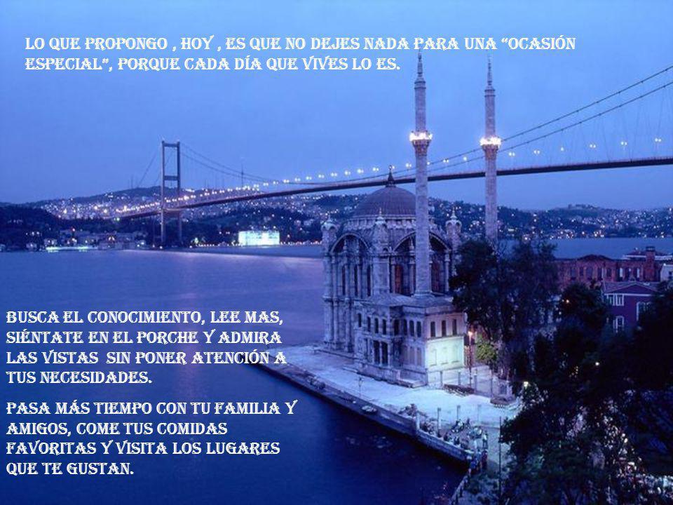 Lo que propongo , hoy , es que no dejes nada para una ocasión especial , porque cada día que vives lo es.
