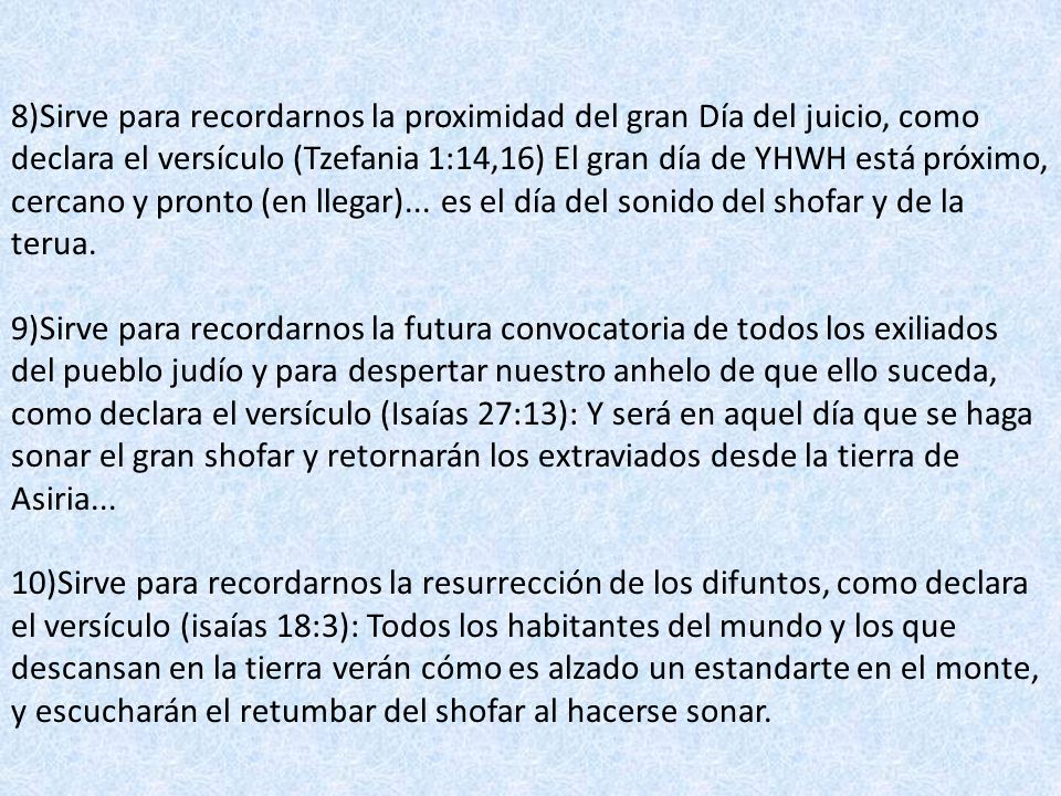 8)Sirve para recordarnos la proximidad del gran Día del juicio, como declara el versículo (Tzefania 1:14,16) El gran día de YHWH está próximo, cercano y pronto (en llegar)...