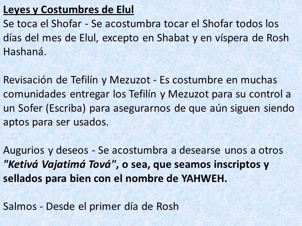 Leyes y Costumbres de Elul Se toca el Shofar - Se acostumbra tocar el Shofar todos los días del mes de Elul, excepto en Shabat y en víspera de Rosh Hashaná.