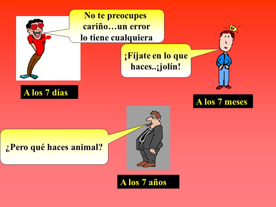 No te preocupes cariño…un error. lo tiene cualquiera. ¡Fíjate en lo que. haces..¡jolín! A los 7 días.