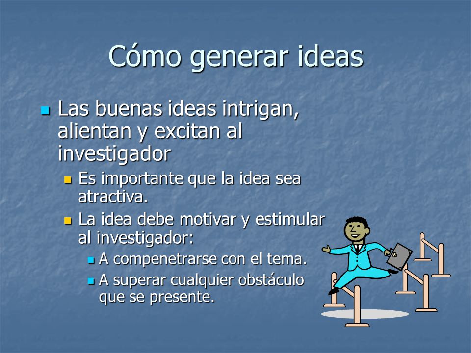 Cómo generar ideas Las buenas ideas intrigan, alientan y excitan al investigador. Es importante que la idea sea atractiva.