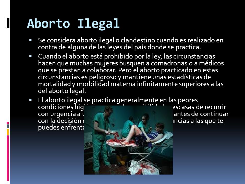 Aborto Ilegal Se considera aborto ilegal o clandestino cuando es realizado en contra de alguna de las leyes del país donde se practica.