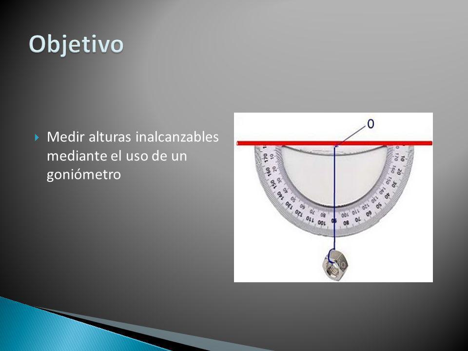 Objetivo Medir alturas inalcanzables mediante el uso de un goniómetro