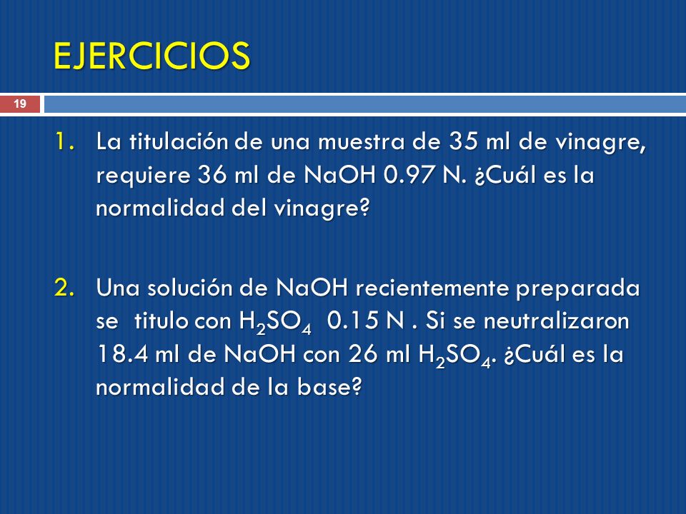 EJERCICIOS La titulación de una muestra de 35 ml de vinagre, requiere 36 ml de NaOH 0.97 N. ¿Cuál es la normalidad del vinagre