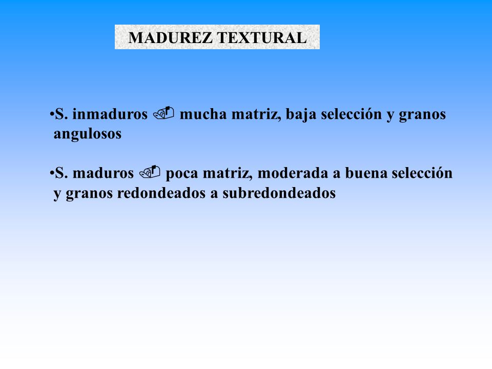 MADUREZ TEXTURAL S. inmaduros . mucha matriz, baja selección y granos. angulosos. S. maduros . poca matriz, moderada a buena selección.