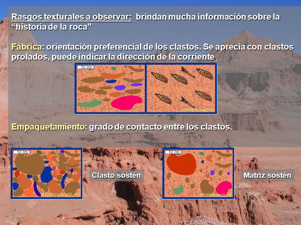 Rasgos texturales a observar: brindan mucha información sobre la historia de la roca Fábrica: orientación preferencial de los clastos. Se aprecia con clastos prolados, puede indicar la dirección de la corriente. Empaquetamiento: grado de contacto entre los clastos.