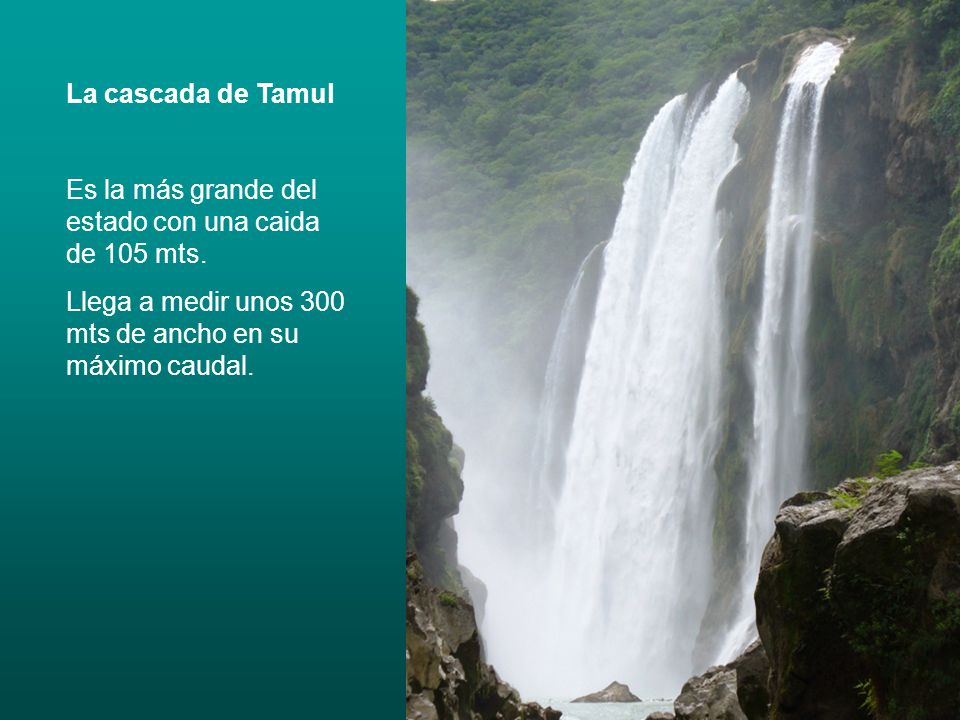 La cascada de Tamul Es la más grande del estado con una caida de 105 mts.