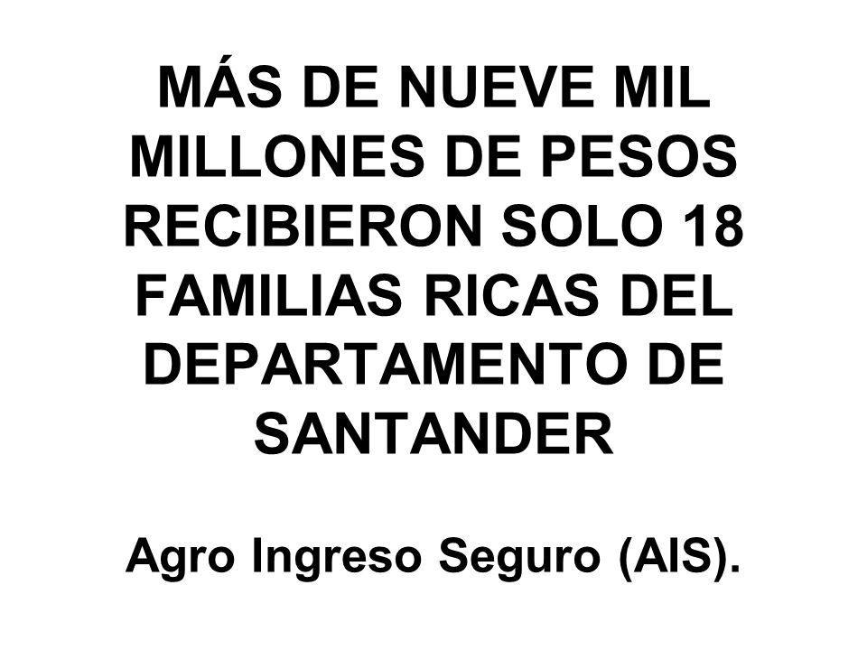 MÁS DE NUEVE MIL MILLONES DE PESOS RECIBIERON SOLO 18 FAMILIAS RICAS DEL DEPARTAMENTO DE SANTANDER Agro Ingreso Seguro (AIS).