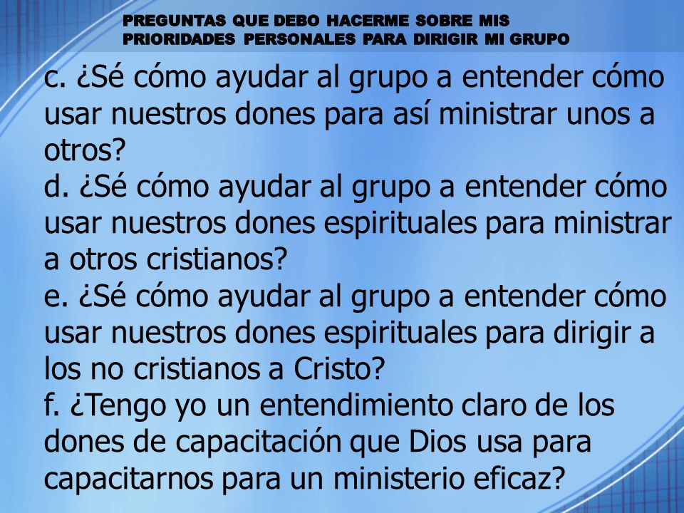 c. ¿Sé cómo ayudar al grupo a entender cómo usar nuestros dones para así ministrar unos a otros