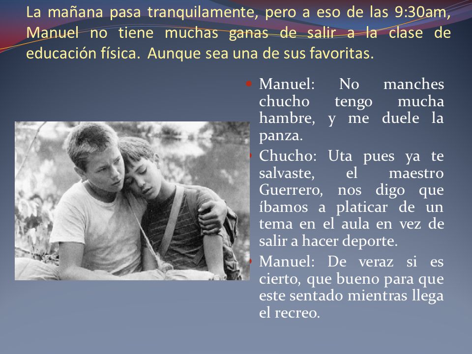 La mañana pasa tranquilamente, pero a eso de las 9:30am, Manuel no tiene muchas ganas de salir a la clase de educación física. Aunque sea una de sus favoritas.