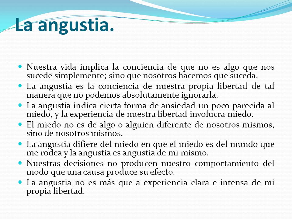 La angustia. Nuestra vida implica la conciencia de que no es algo que nos sucede simplemente; sino que nosotros hacemos que suceda.