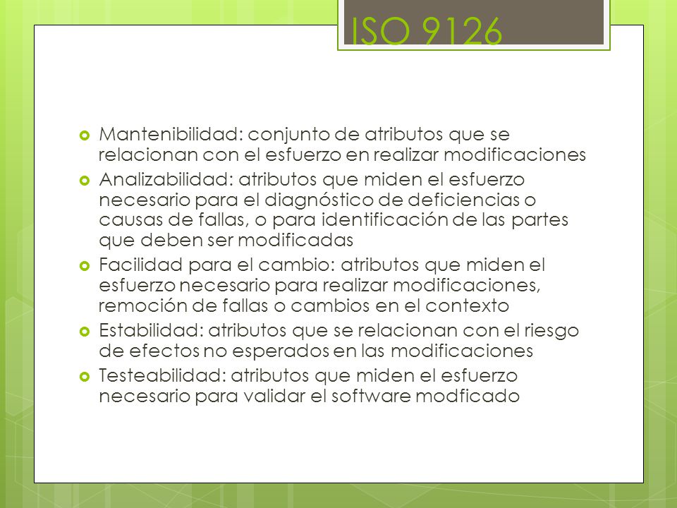 ISO 9126 Mantenibilidad: conjunto de atributos que se relacionan con el esfuerzo en realizar modificaciones.