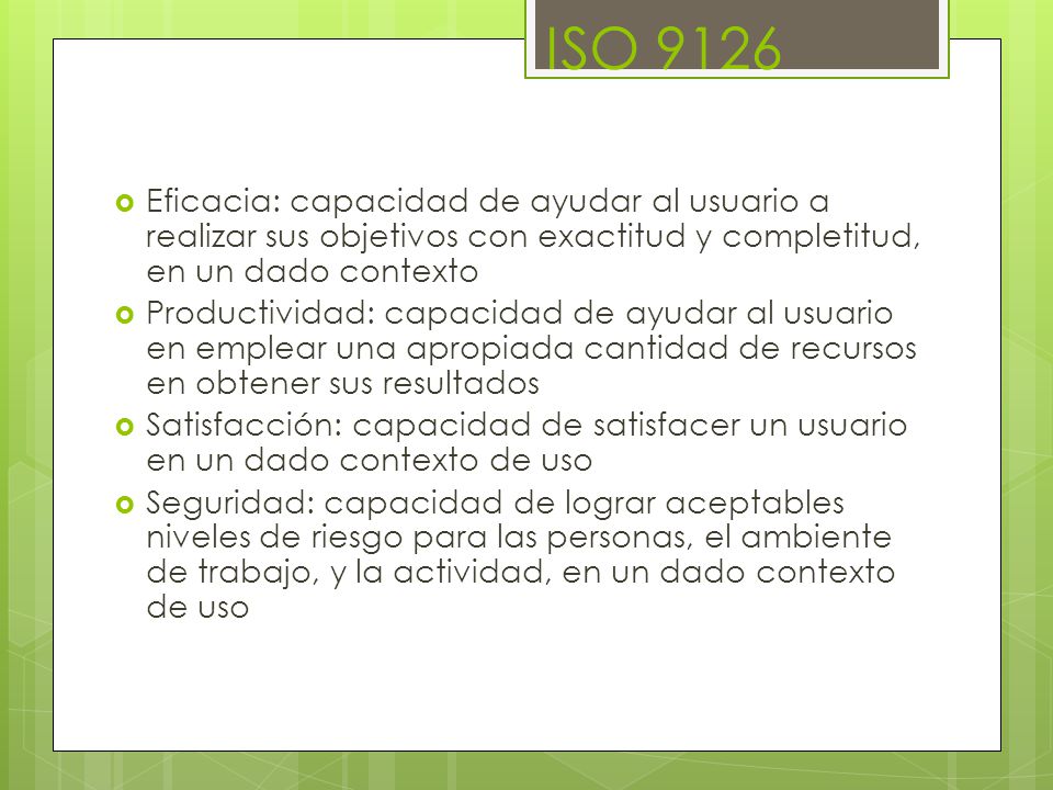 ISO 9126 Eficacia: capacidad de ayudar al usuario a realizar sus objetivos con exactitud y completitud, en un dado contexto.