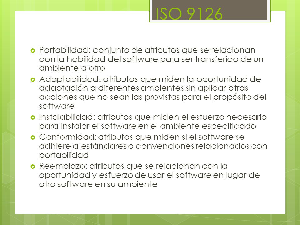 ISO 9126 Portabilidad: conjunto de atributos que se relacionan con la habilidad del software para ser transferido de un ambiente a otro.