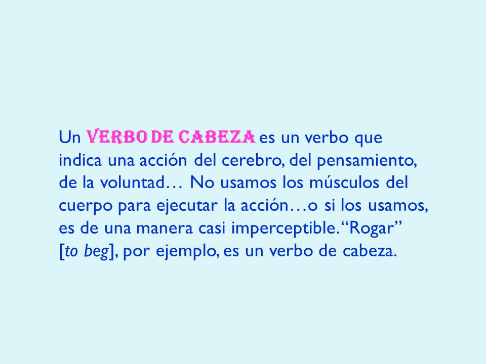 Un verbo de cabeza es un verbo que indica una acción del cerebro, del pensamiento, de la voluntad… No usamos los músculos del cuerpo para ejecutar la acción…o si los usamos, es de una manera casi imperceptible.