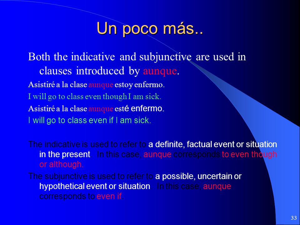 Un poco más.. Both the indicative and subjunctive are used in clauses introduced by aunque. Asistiré a la clase aunque estoy enfermo.