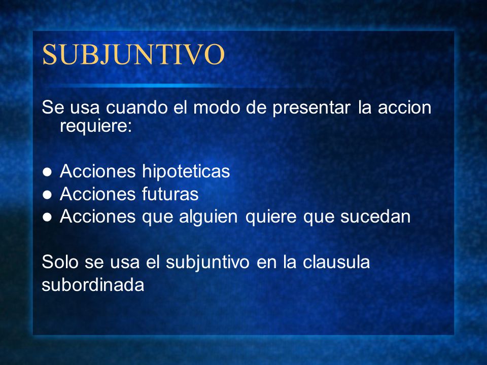 SUBJUNTIVO Se usa cuando el modo de presentar la accion requiere: