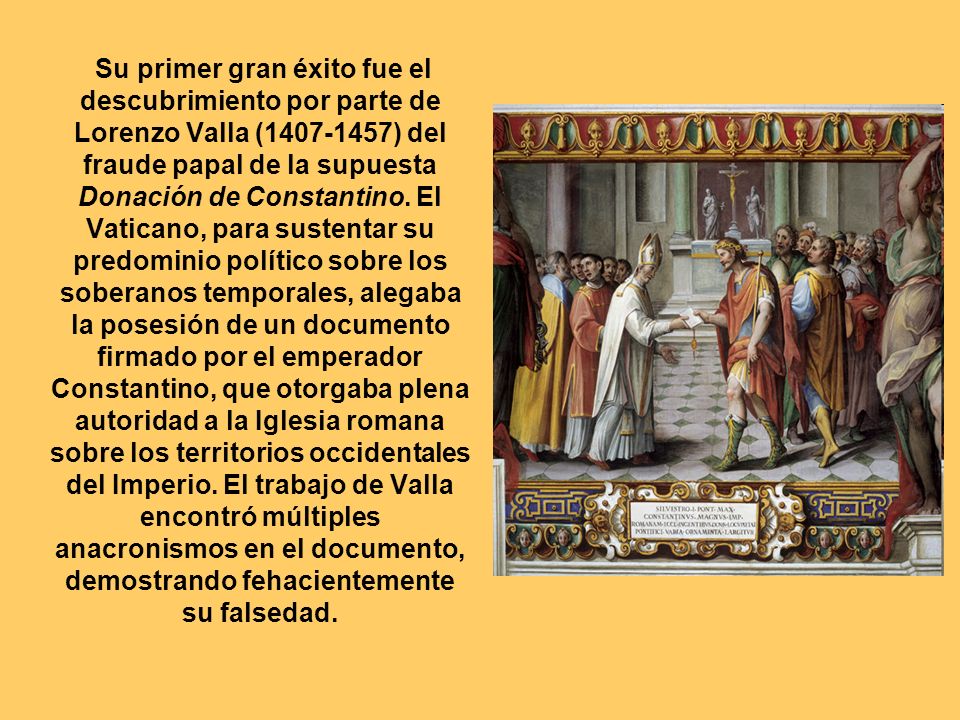 Su primer gran éxito fue el descubrimiento por parte de Lorenzo Valla ( ) del fraude papal de la supuesta Donación de Constantino.