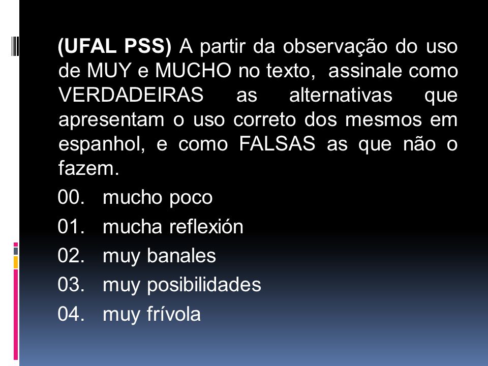 (UFAL PSS) A partir da observação do uso de MUY e MUCHO no texto, assinale como VERDADEIRAS as alternativas que apresentam o uso correto dos mesmos em espanhol, e como FALSAS as que não o fazem.