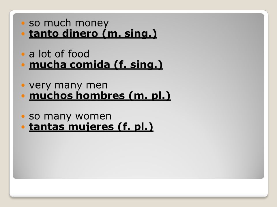 so much money tanto dinero (m. sing.) a lot of food. mucha comida (f. sing.) very many men. muchos hombres (m. pl.)