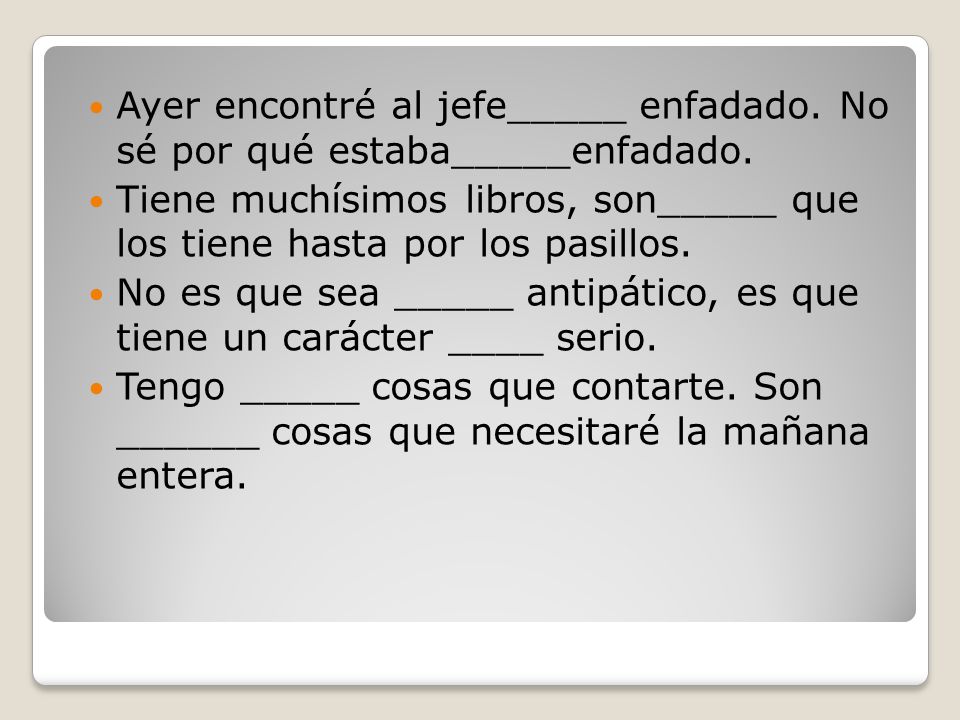 Ayer encontré al jefe_____ enfadado. No sé por qué estaba_____enfadado.