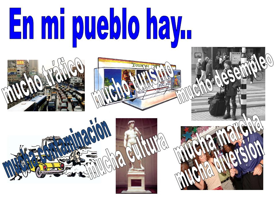En mi pueblo hay.. mucho tráfico. mucho desempleo. mucho turismo. mucha marcha. mucha contaminación.