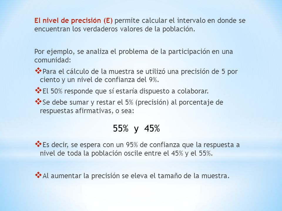 El nivel de precisión (E) permite calcular el intervalo en donde se encuentran los verdaderos valores de la población.