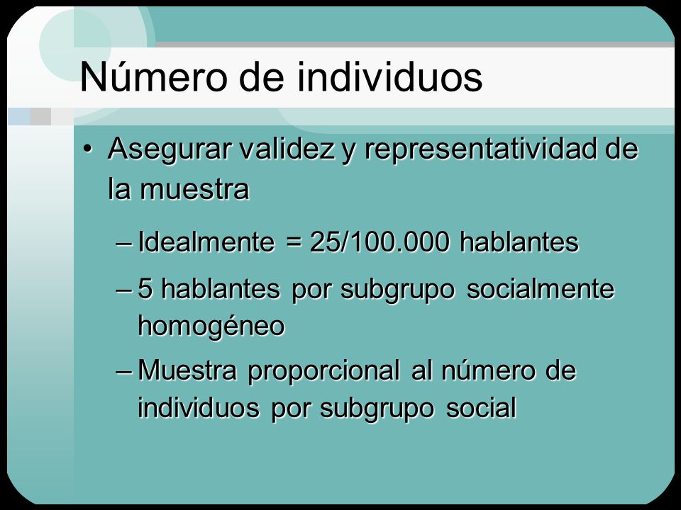 Número de individuos Asegurar validez y representatividad de la muestra. Idealmente = 25/ hablantes.