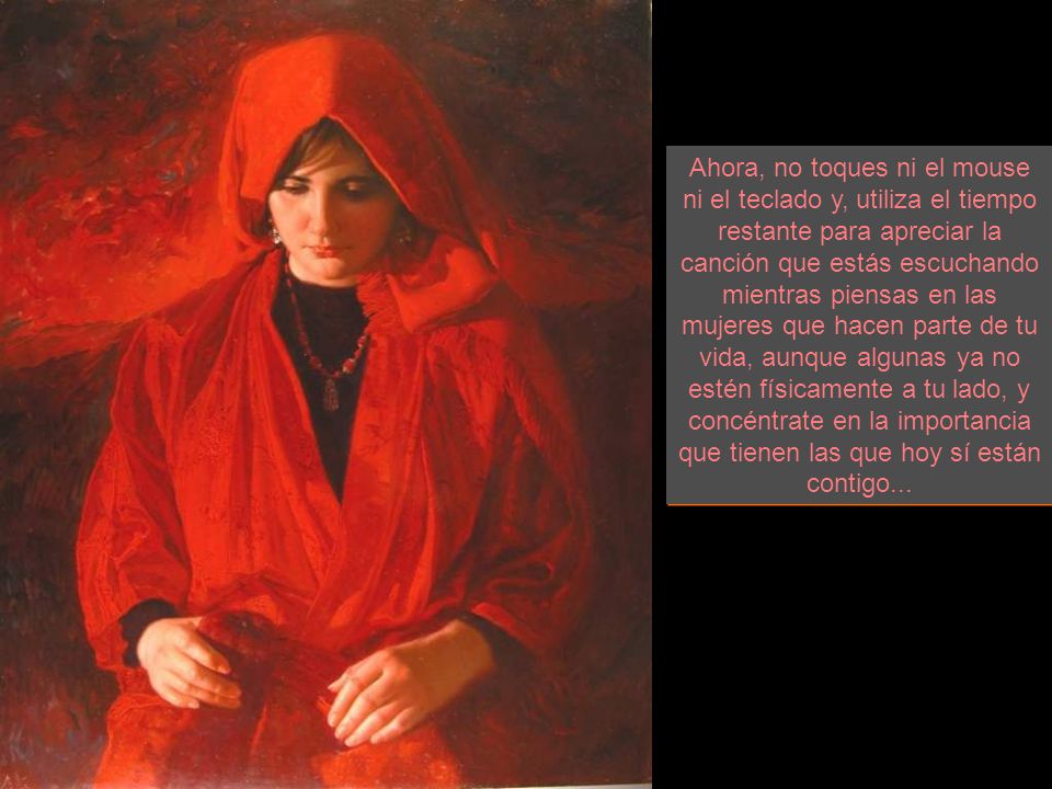 Ahora, no toques ni el mouse ni el teclado y, utiliza el tiempo restante para apreciar la canción que estás escuchando mientras piensas en las mujeres que hacen parte de tu vida, aunque algunas ya no estén físicamente a tu lado, y concéntrate en la importancia que tienen las que hoy sí están contigo...