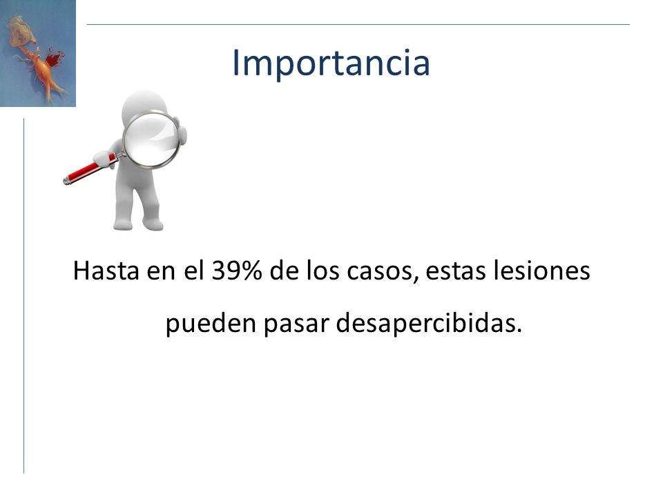 Importancia Hasta en el 39% de los casos, estas lesiones pueden pasar desapercibidas.