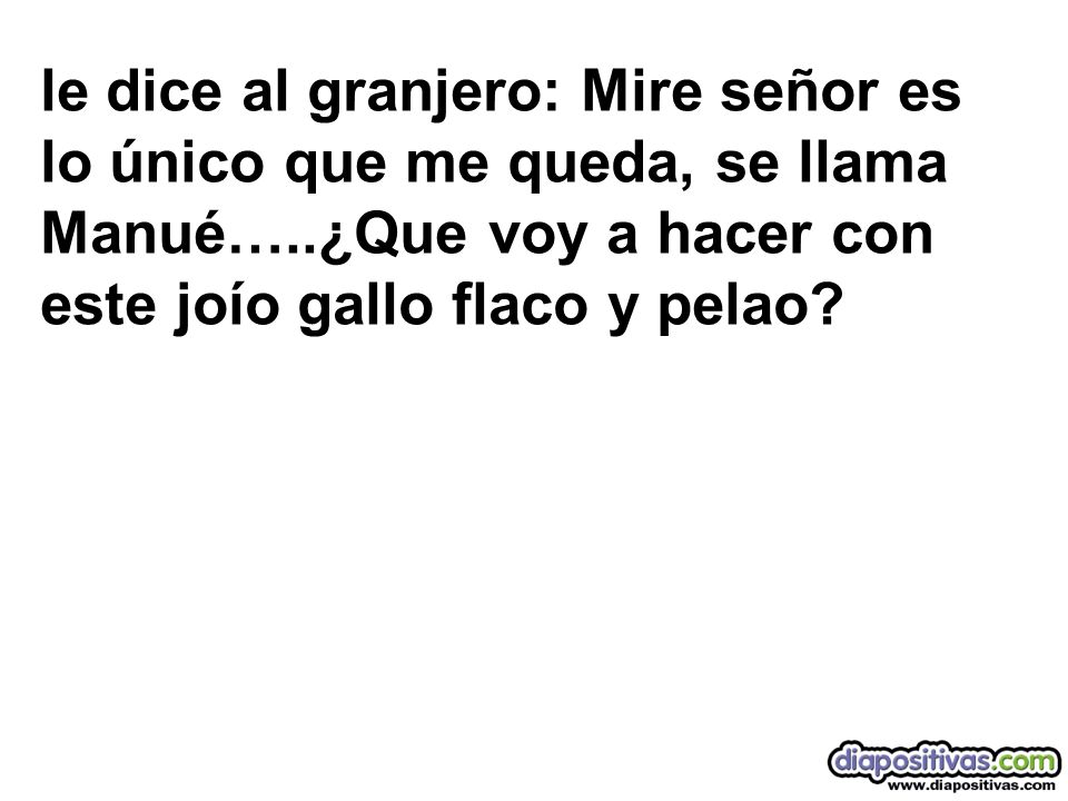 le dice al granjero: Mire señor es lo único que me queda, se llama Manué…..¿Que voy a hacer con este joío gallo flaco y pelao