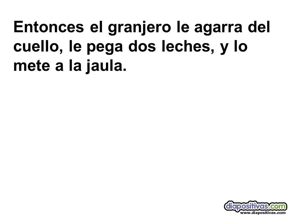 Entonces el granjero le agarra del cuello, le pega dos leches, y lo mete a la jaula.