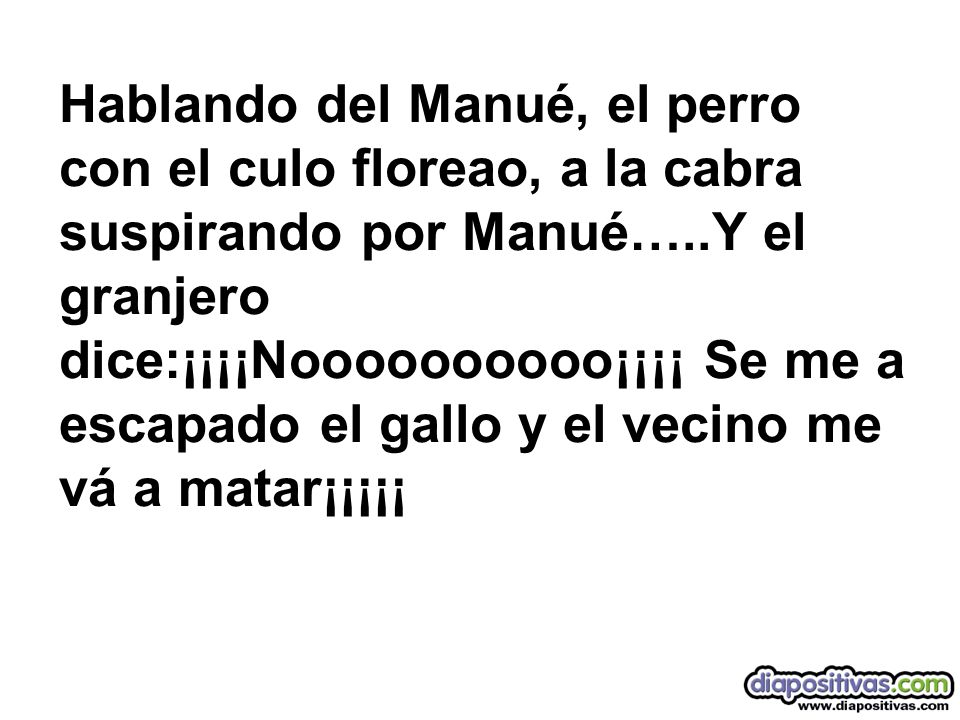Hablando del Manué, el perro con el culo floreao, a la cabra suspirando por Manué…..Y el granjero dice:¡¡¡¡Noooooooooo¡¡¡¡ Se me a escapado el gallo y el vecino me vá a matar¡¡¡¡¡