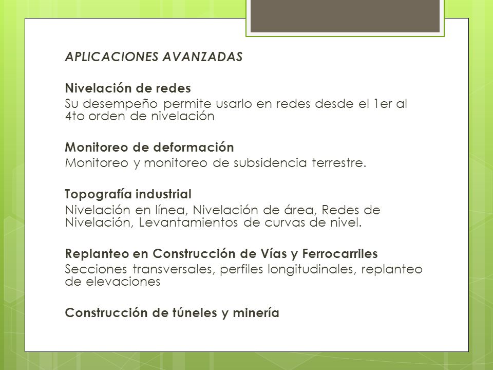 APLICACIONES AVANZADAS Nivelación de redes Su desempeño permite usarlo en redes desde el 1er al 4to orden de nivelación Monitoreo de deformación Monitoreo y monitoreo de subsidencia terrestre.