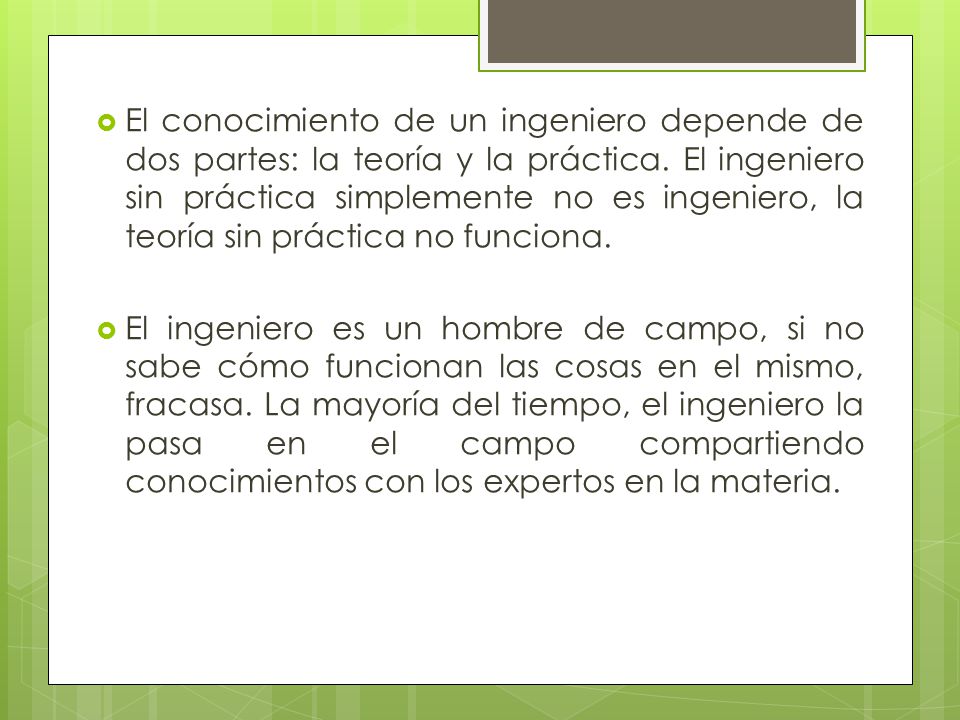 El conocimiento de un ingeniero depende de dos partes: la teoría y la práctica. El ingeniero sin práctica simplemente no es ingeniero, la teoría sin práctica no funciona.