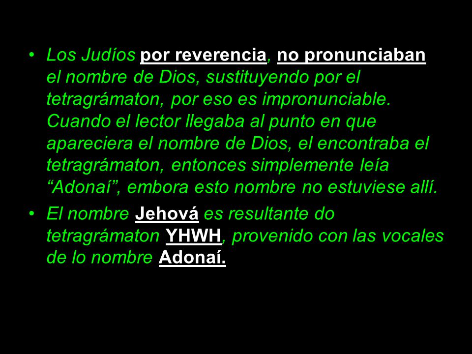 Los Judíos por reverencia, no pronunciaban el nombre de Dios, sustituyendo por el tetragrámaton, por eso es impronunciable. Cuando el lector llegaba al punto en que apareciera el nombre de Dios, el encontraba el tetragrámaton, entonces simplemente leía Adonaí , embora esto nombre no estuviese allí.