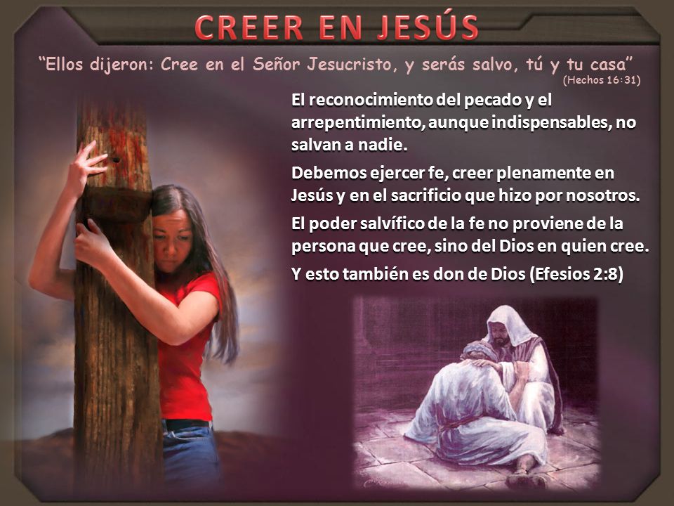 CREER EN JESÚS Ellos dijeron: Cree en el Señor Jesucristo, y serás salvo, tú y tu casa (Hechos 16:31)