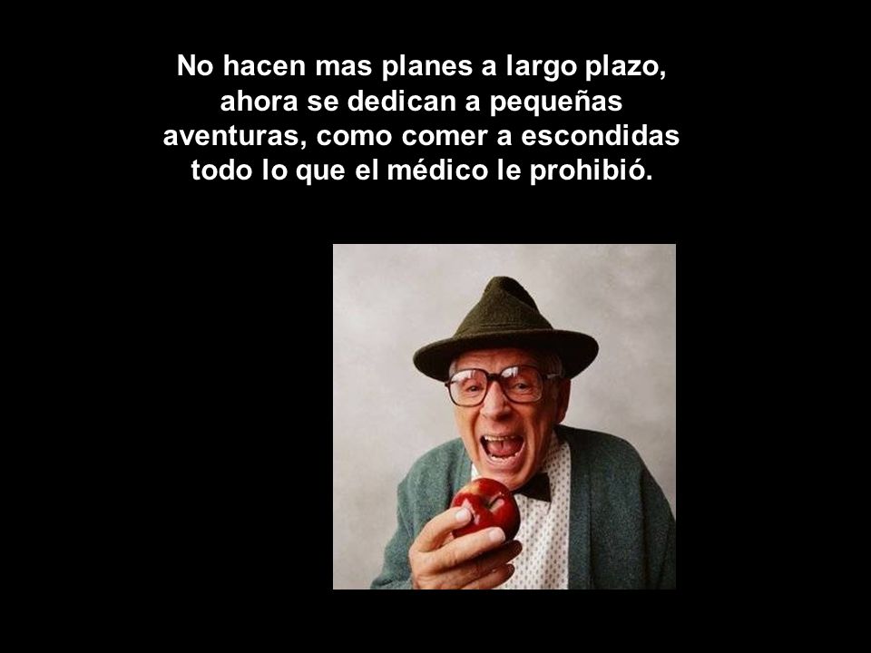 No hacen mas planes a largo plazo, ahora se dedican a pequeñas aventuras, como comer a escondidas todo lo que el médico le prohibió.